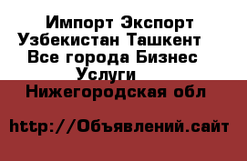 Импорт-Экспорт Узбекистан Ташкент  - Все города Бизнес » Услуги   . Нижегородская обл.